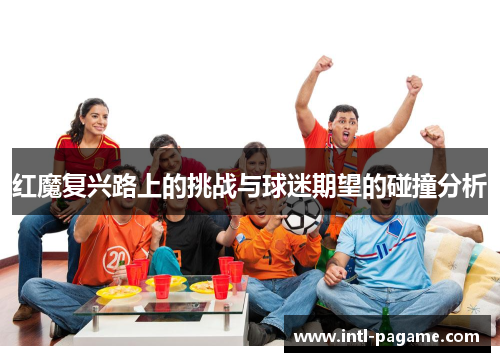 红魔复兴路上的挑战与球迷期望的碰撞分析