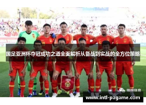 国足亚洲杯夺冠成功之道全面解析从备战到实战的全方位策略