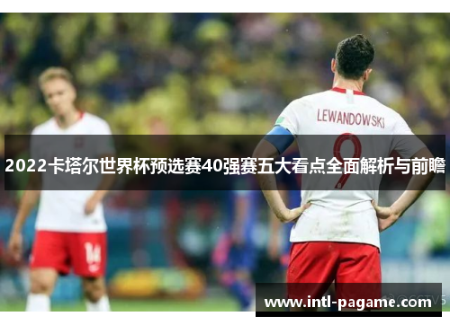 2022卡塔尔世界杯预选赛40强赛五大看点全面解析与前瞻