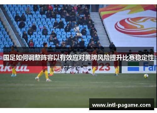国足如何调整阵容以有效应对黄牌风险提升比赛稳定性