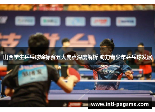 山西学生乒乓球锦标赛五大亮点深度解析 助力青少年乒乓球发展
