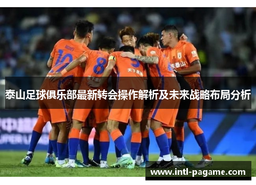 泰山足球俱乐部最新转会操作解析及未来战略布局分析