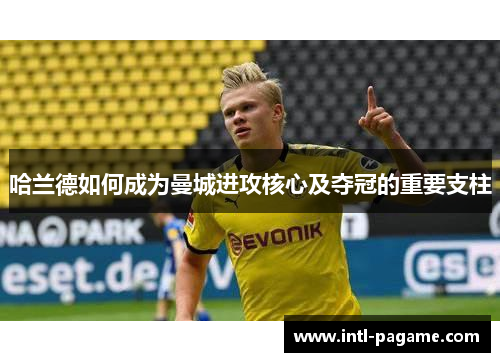 哈兰德如何成为曼城进攻核心及夺冠的重要支柱