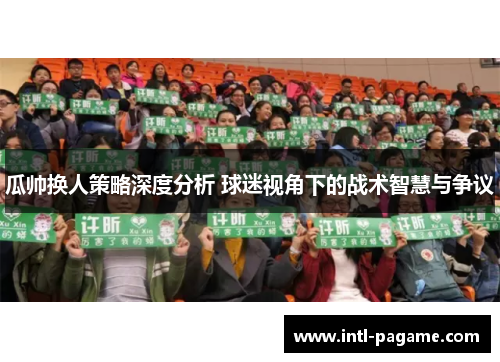 瓜帅换人策略深度分析 球迷视角下的战术智慧与争议