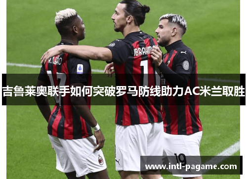 吉鲁莱奥联手如何突破罗马防线助力AC米兰取胜