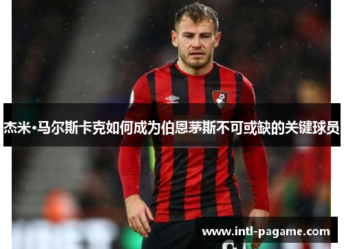 杰米·马尔斯卡克如何成为伯恩茅斯不可或缺的关键球员