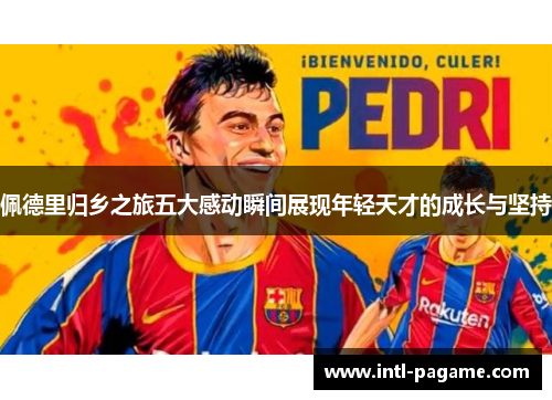 佩德里归乡之旅五大感动瞬间展现年轻天才的成长与坚持