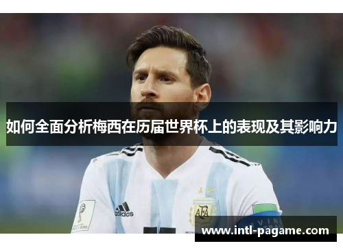 如何全面分析梅西在历届世界杯上的表现及其影响力