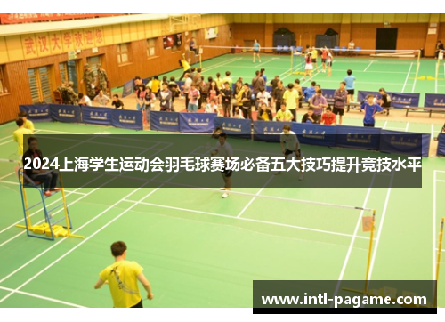 2024上海学生运动会羽毛球赛场必备五大技巧提升竞技水平