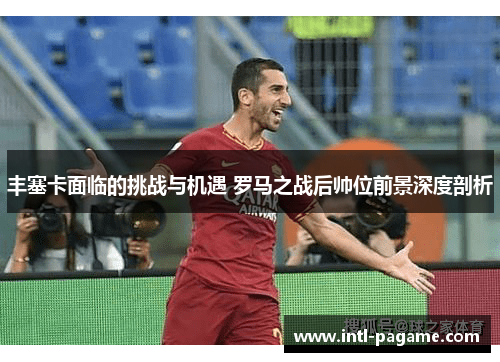 丰塞卡面临的挑战与机遇 罗马之战后帅位前景深度剖析