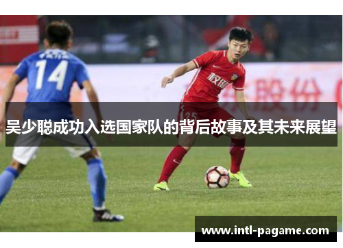 吴少聪成功入选国家队的背后故事及其未来展望