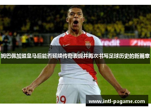 姆巴佩加盟皇马后能否延续传奇表现并再次书写足球历史的新篇章