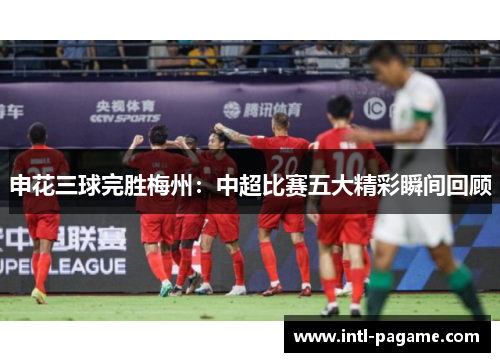 申花三球完胜梅州：中超比赛五大精彩瞬间回顾