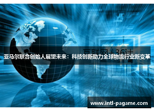 亚马尔联合创始人展望未来：科技创新助力全球物流行业新变革