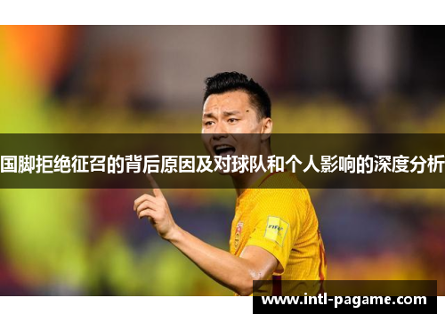 国脚拒绝征召的背后原因及对球队和个人影响的深度分析