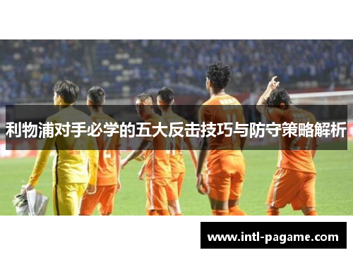 利物浦对手必学的五大反击技巧与防守策略解析