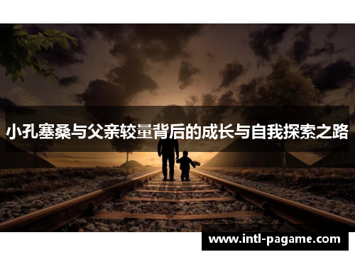 小孔塞桑与父亲较量背后的成长与自我探索之路