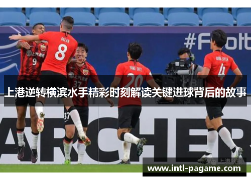 上港逆转横滨水手精彩时刻解读关键进球背后的故事