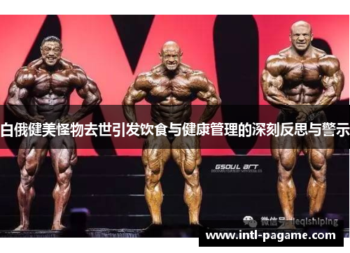 白俄健美怪物去世引发饮食与健康管理的深刻反思与警示