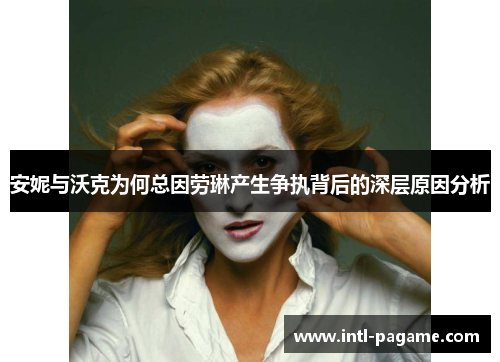 安妮与沃克为何总因劳琳产生争执背后的深层原因分析