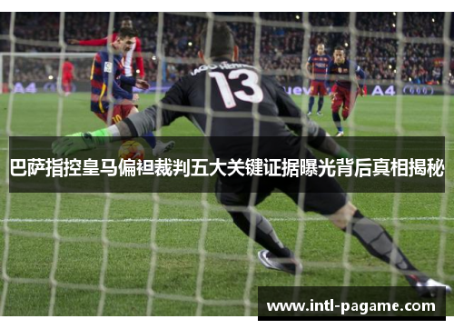巴萨指控皇马偏袒裁判五大关键证据曝光背后真相揭秘