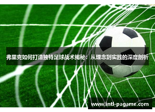 弗里克如何打造独特足球战术揭秘：从理念到实践的深度剖析