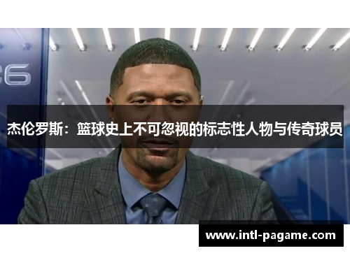 杰伦罗斯：篮球史上不可忽视的标志性人物与传奇球员