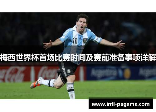 梅西世界杯首场比赛时间及赛前准备事项详解
