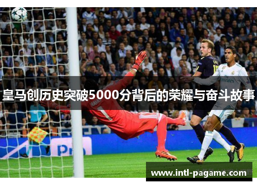 皇马创历史突破5000分背后的荣耀与奋斗故事
