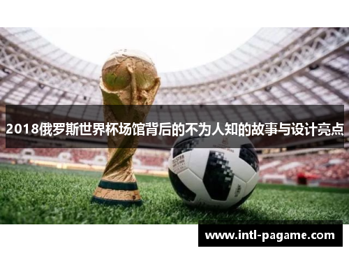 2018俄罗斯世界杯场馆背后的不为人知的故事与设计亮点