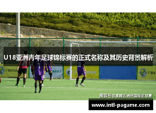 U18亚洲青年足球锦标赛的正式名称及其历史背景解析