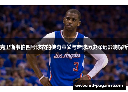 克里斯韦伯四号球衣的传奇意义与篮球历史深远影响解析