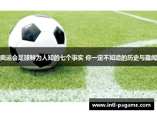 奥运会足球鲜为人知的七个事实 你一定不知道的历史与趣闻