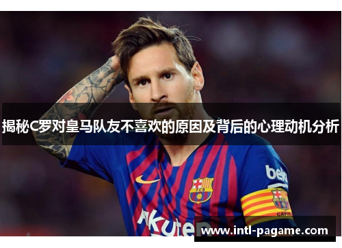 揭秘C罗对皇马队友不喜欢的原因及背后的心理动机分析