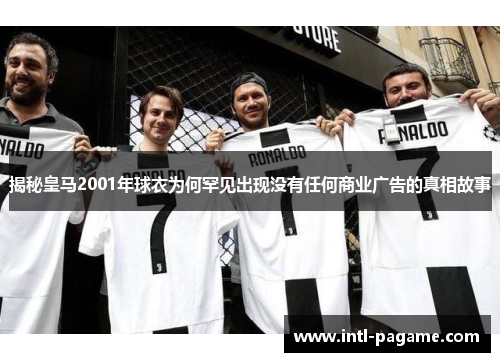 揭秘皇马2001年球衣为何罕见出现没有任何商业广告的真相故事