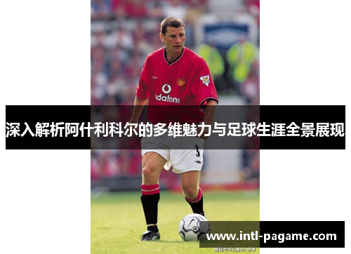 深入解析阿什利科尔的多维魅力与足球生涯全景展现