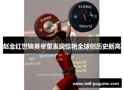 赵金红世锦赛举重表现惊艳全球创历史新高