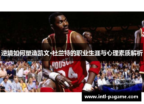 逆境如何塑造凯文·杜兰特的职业生涯与心理素质解析