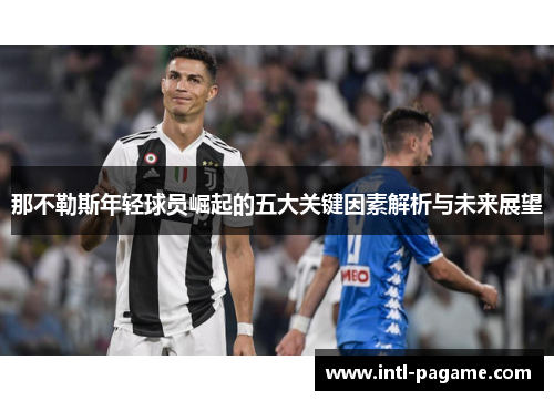 那不勒斯年轻球员崛起的五大关键因素解析与未来展望