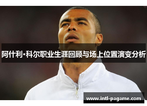 阿什利·科尔职业生涯回顾与场上位置演变分析