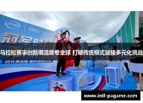 马拉松赛事创新潮流席卷全球 打破传统模式迎接多元化挑战