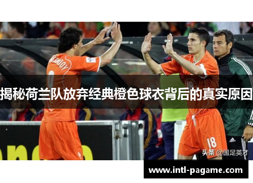 揭秘荷兰队放弃经典橙色球衣背后的真实原因