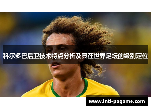 科尔多巴后卫技术特点分析及其在世界足坛的级别定位