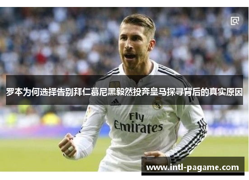 罗本为何选择告别拜仁慕尼黑毅然投奔皇马探寻背后的真实原因