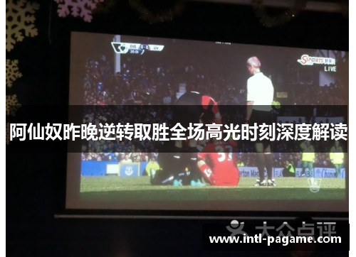 阿仙奴昨晚逆转取胜全场高光时刻深度解读