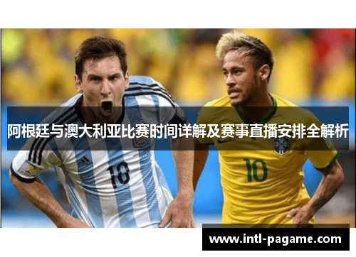 阿根廷与澳大利亚比赛时间详解及赛事直播安排全解析