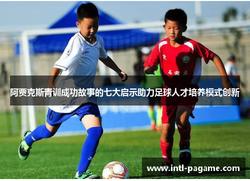 阿贾克斯青训成功故事的七大启示助力足球人才培养模式创新