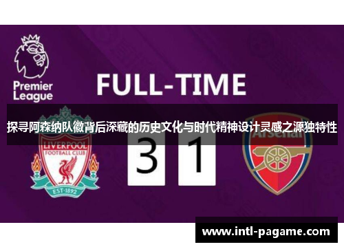 探寻阿森纳队徽背后深藏的历史文化与时代精神设计灵感之源独特性