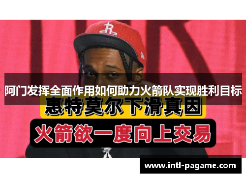 阿门发挥全面作用如何助力火箭队实现胜利目标