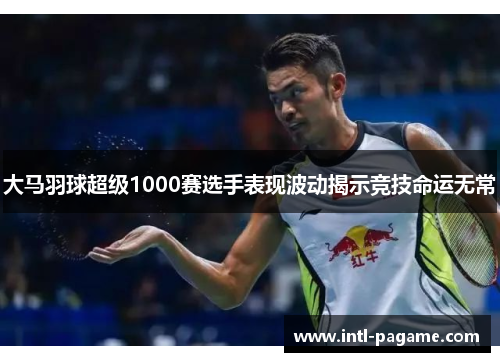大马羽球超级1000赛选手表现波动揭示竞技命运无常